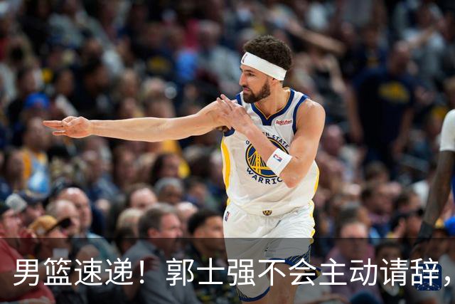 男篮速递！郭士强不会主动请辞，崔永熙承认打不过，胡明轩深夜发声